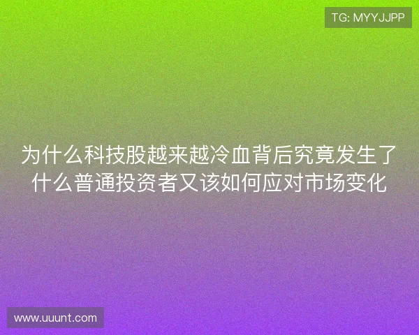 为什么科技股越来越冷血背后究竟发生了什么普通投资者又该如何应对市场变化 为什么科技股越来越冷血背后究竟发生了什么普通投资者又该如何应对市场变化