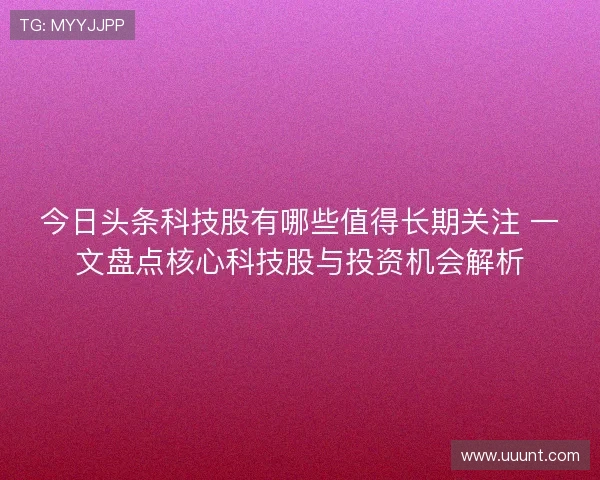 今日头条科技股有哪些值得长期关注 一文盘点核心科技股与投资机会解析 今日头条科技股有哪些值得长期关注 一文盘点核心科技股与投资机会解析